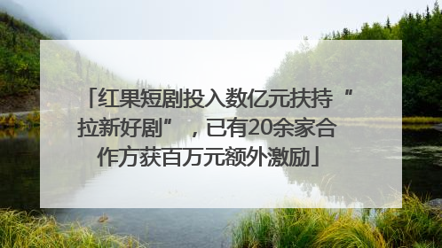红果短剧投入数亿元扶持“拉新好剧”，已有20余家合作方获百万元额外激励