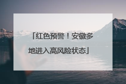 红色预警！安徽多地进入高风险状态