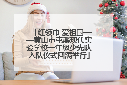 红领巾 爱祖国——黄山市屯溪现代实验学校一年级少先队入队仪式圆满举行