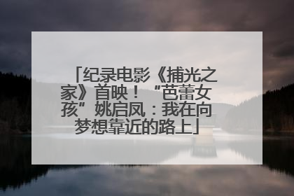 纪录电影《捕光之家》首映！“芭蕾女孩”姚启凤：我在向梦想靠近的路上