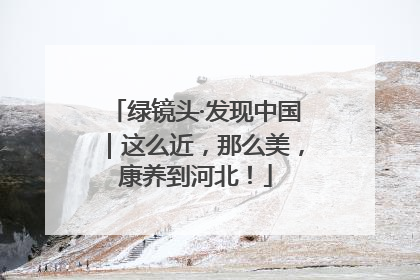 绿镜头·发现中国｜这么近，那么美，康养到河北！