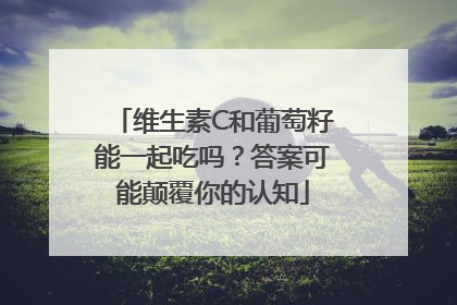 维生素C和葡萄籽能一起吃吗？答案可能颠覆你的认知