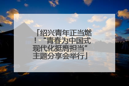 绍兴青年正当燃！“青春为中国式现代化挺膺担当”主题分享会举行