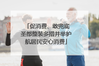 促消费、敢兜底 圣都整装多措并举护航居民安心消费