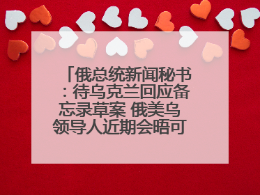 俄总统新闻秘书：待乌克兰回应备忘录草案 俄美乌领导人近期会晤可能性小