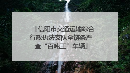 信阳市交通运输综合行政执法支队全链条严查“百吨王”车辆
