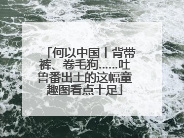 何以中国丨背带裤、卷毛狗……吐鲁番出土的这幅童趣图看点十足