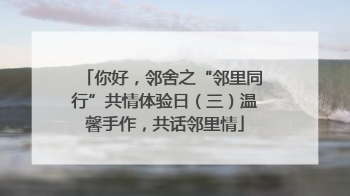 你好，邻舍之“邻里同行”共情体验日（三）温馨手作，共话邻里情
