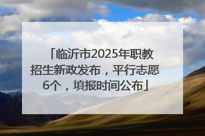 临沂市2025年职教招生新政发布，平行志愿6个，填报时间公布