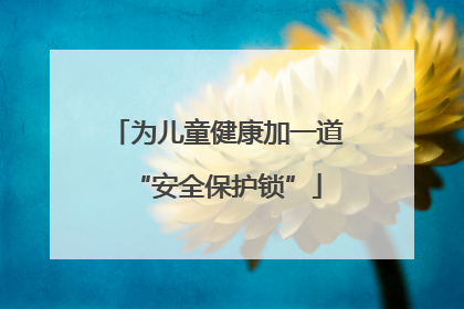 为儿童健康加一道“安全保护锁”