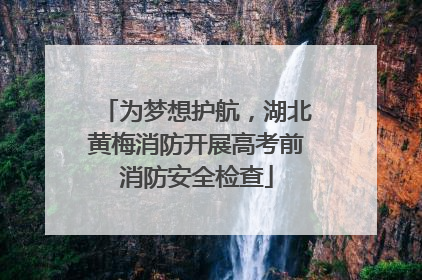 为梦想护航，湖北黄梅消防开展高考前消防安全检查