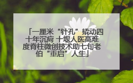 一厘米“针孔”撬动四十年沉疴 十堰人医高难度脊柱微创技术助七旬老伯“重启”人生