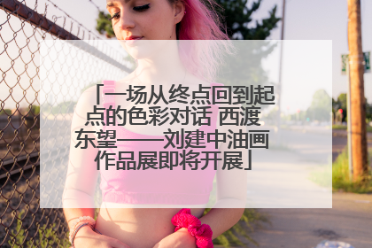 一场从终点回到起点的色彩对话 西渡东望——刘建中油画作品展即将开展