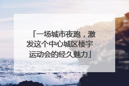 一场城市夜跑，激发这个中心城区楼宇运动会的经久魅力