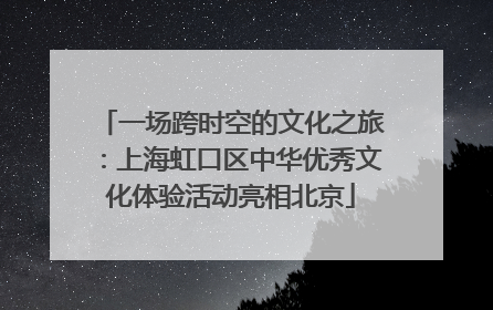 一场跨时空的文化之旅：上海虹口区中华优秀文化体验活动亮相北京