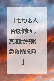 七旬老人昏厥倒地，蒸湘民警紧急救助脱险