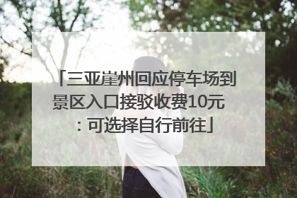 三亚崖州回应停车场到景区入口接驳收费10元：可选择自行前往