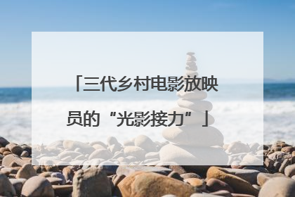 三代乡村电影放映员的“光影接力”