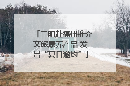 三明赴福州推介文旅康养产品 发出“夏日邀约”