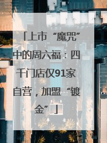 上市“魔咒”中的周六福：四千门店仅91家自营，加盟“镀金”