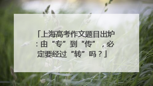 上海高考作文题目出炉：由“专”到“传”，必定要经过“转”吗？