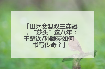 世乒赛混双三连冠，“莎头”这八年：王楚钦/孙颖莎如何书写传奇？