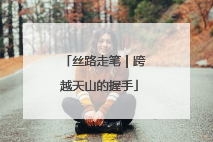 丝路走笔｜跨越天山的握手