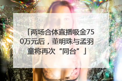 两场合体直播吸金750万元后，董明珠与孟羽童将再次“同台”