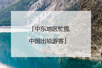 中东地区忙揽中国出境游客