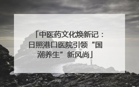 中医药文化焕新记：日照港口医院引领“国潮养生”新风尚