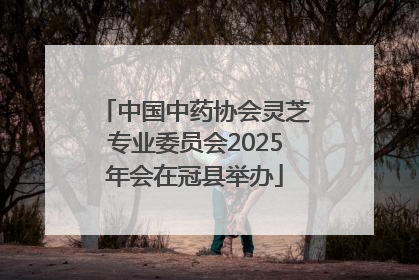 中国中药协会灵芝专业委员会2025年会在冠县举办