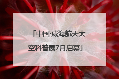中国·威海航天太空科普展7月启幕
