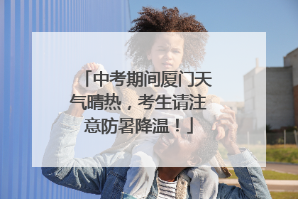 中考期间厦门天气晴热，考生请注意防暑降温！