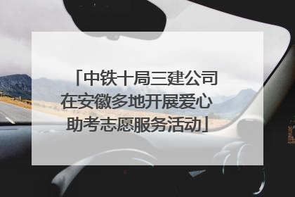 中铁十局三建公司在安徽多地开展爱心助考志愿服务活动