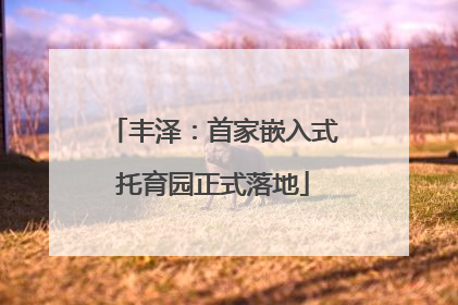 丰泽：首家嵌入式托育园正式落地