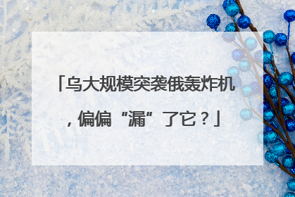乌大规模突袭俄轰炸机，偏偏“漏”了它？