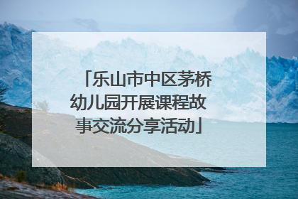 乐山市中区茅桥幼儿园开展课程故事交流分享活动