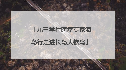 九三学社医疗专家海岛行走进长岛大钦岛