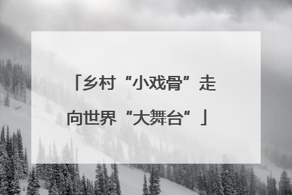 乡村“小戏骨”走向世界“大舞台”