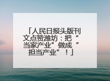 人民日报头版刊文点赞潍坊：把“当家产业”做成“担当产业”！