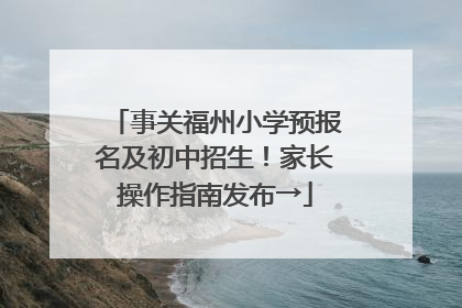 事关福州小学预报名及初中招生！家长操作指南发布→