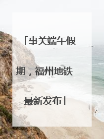 事关端午假期，福州地铁最新发布