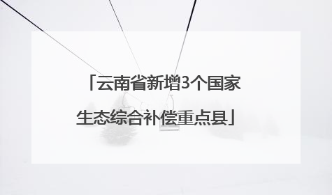云南省新增3个国家生态综合补偿重点县