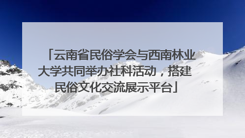 云南省民俗学会与西南林业大学共同举办社科活动，搭建民俗文化交流展示平台