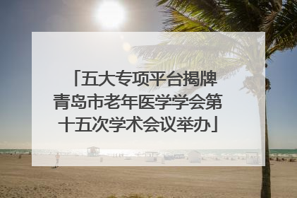 五大专项平台揭牌 青岛市老年医学学会第十五次学术会议举办