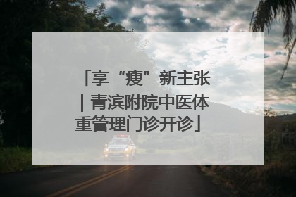 享“瘦”新主张｜青滨附院中医体重管理门诊开诊