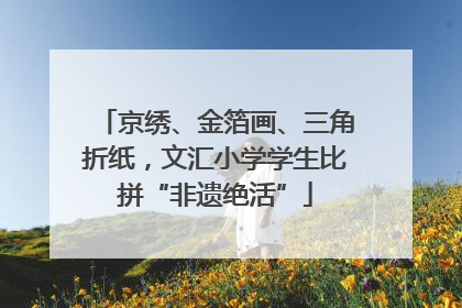 京绣、金箔画、三角折纸，文汇小学学生比拼“非遗绝活”