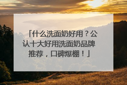 什么洗面奶好用？公认十大好用洗面奶品牌推荐，口碑爆棚！