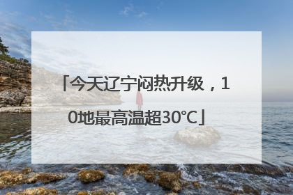 今天辽宁闷热升级，10地最高温超30℃