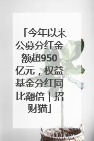 今年以来公募分红金额超950亿元，权益基金分红同比翻倍｜招财猫